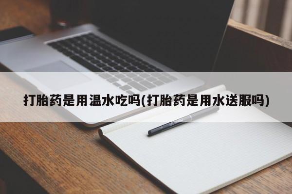 打胎药在线购买微信打胎药是用温水吃吗(打胎药是用水送服吗)