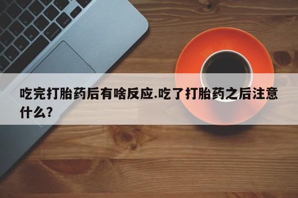 打胎药在线购买微信吃完打胎药后有啥反应.吃了打胎药之后注意什么？