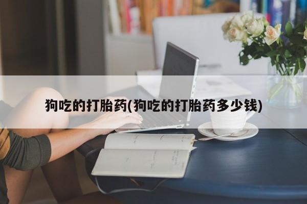 打胎药在线购买微信狗吃的打胎药(狗吃的打胎药多少钱)