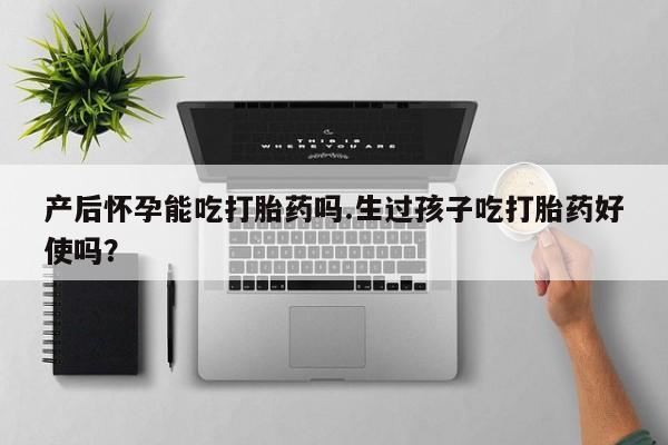 打胎药在线购买微信产后怀孕能吃打胎药吗.生过孩子吃打胎药好使吗？