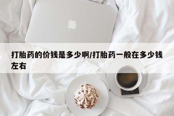 打胎药在线购买微信打胎药的价钱是多少啊/打胎药一般在多少钱左右