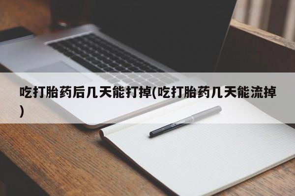 打胎药在线购买微信吃打胎药后几天能打掉(吃打胎药几天能流掉)