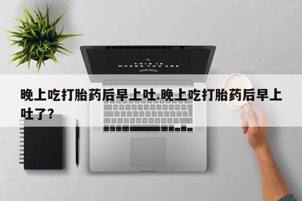 打胎药在线购买微信晚上吃打胎药后早上吐.晚上吃打胎药后早上吐了？