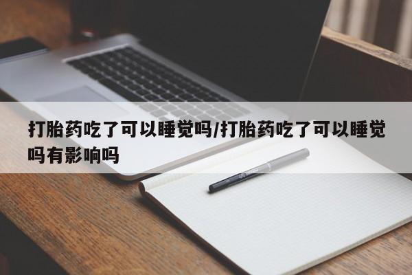 打胎药在线购买微信打胎药吃了可以睡觉吗/打胎药吃了可以睡觉吗有影响吗