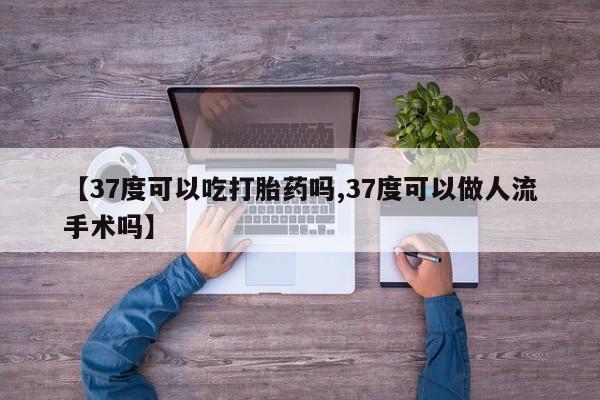 打胎药在线购买微信【37度可以吃打胎药吗,37度可以做人流手术吗】