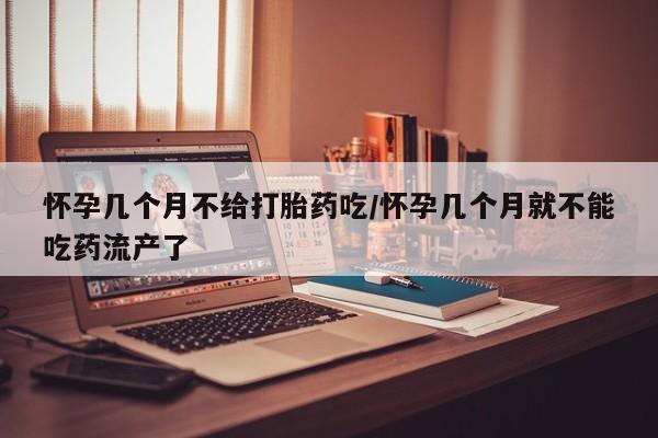 打胎药在线购买微信怀孕几个月不给打胎药吃/怀孕几个月就不能吃药流产了