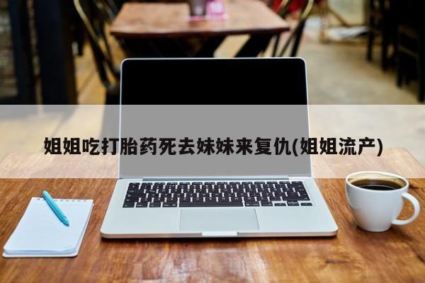 打胎药在线购买微信姐姐吃打胎药死去妹妹来复仇(姐姐流产)
