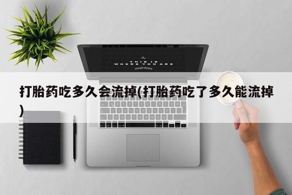 打胎药在线购买微信打胎药吃多久会流掉(打胎药吃了多久能流掉)