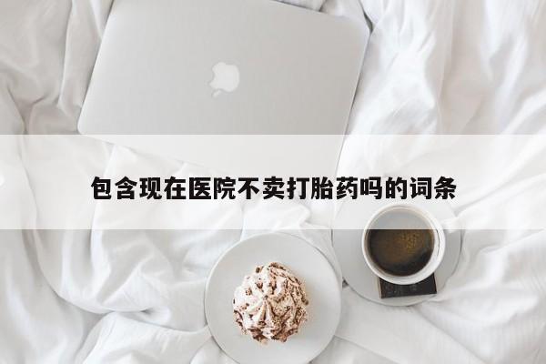 打胎药在线购买微信包含现在医院不卖打胎药吗的词条
