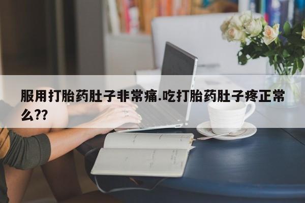 打胎药在线购买微信服用打胎药肚子非常痛.吃打胎药肚子疼正常么?？