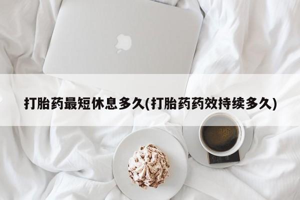 打胎药在线购买微信打胎药最短休息多久(打胎药药效持续多久)