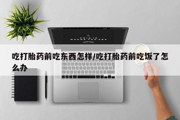 打胎药在线购买微信吃打胎药前吃东西怎样/吃打胎药前吃饭了怎么办
