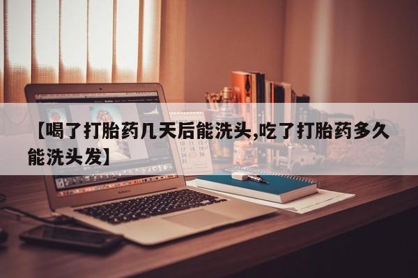 打胎药在线购买微信【喝了打胎药几天后能洗头,吃了打胎药多久能洗头发】