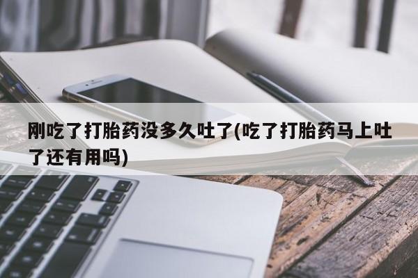 打胎药在线购买微信刚吃了打胎药没多久吐了(吃了打胎药马上吐了还有用吗)