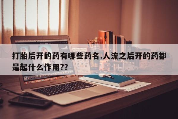 打胎药在线购买微信打胎后开的药有哪些药名.人流之后开的药都是起什么作用?？