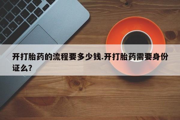 打胎药在线购买微信开打胎药的流程要多少钱.开打胎药需要身份证么？