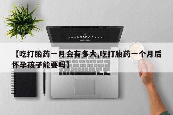 打胎药在线购买微信【吃打胎药一月会有多大,吃打胎药一个月后怀孕孩子能要吗】