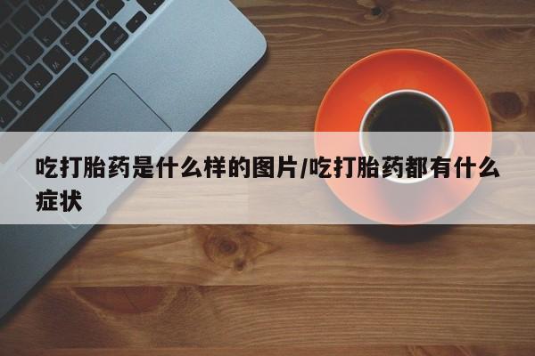 打胎药在线购买微信吃打胎药是什么样的图片/吃打胎药都有什么症状