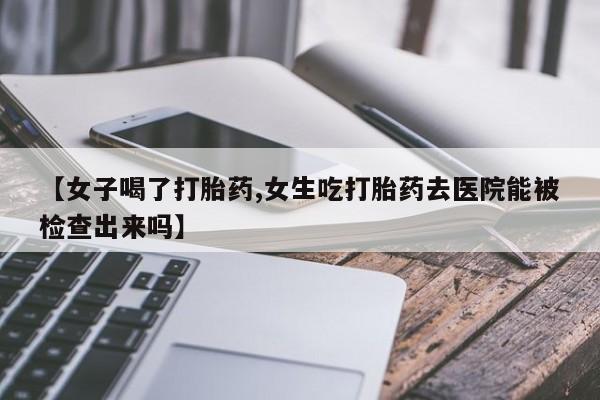 打胎药在线购买微信【女子喝了打胎药,女生吃打胎药去医院能被检查出来吗】