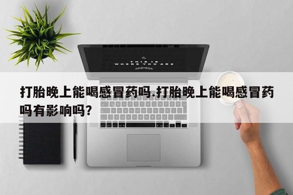 打胎药在线购买微信打胎晚上能喝感冒药吗.打胎晚上能喝感冒药吗有影响吗？