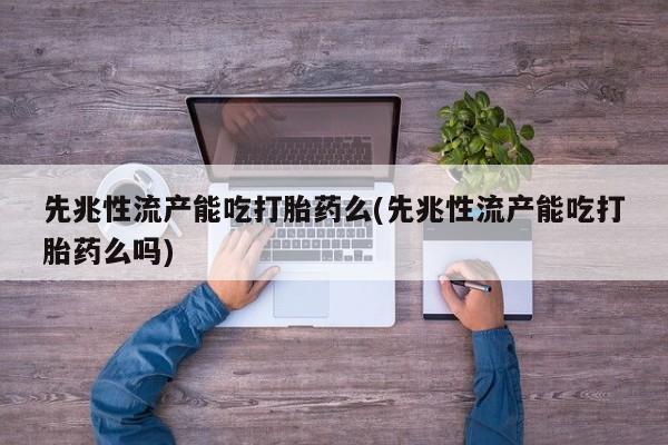 打胎药在线购买微信先兆性流产能吃打胎药么(先兆性流产能吃打胎药么吗)