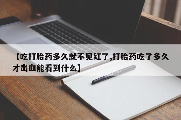 打胎药在线购买微信【吃打胎药多久就不见红了,打胎药吃了多久才出血能看到什么】