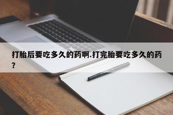 打胎药在线购买微信打胎后要吃多久的药啊.打完胎要吃多久的药？