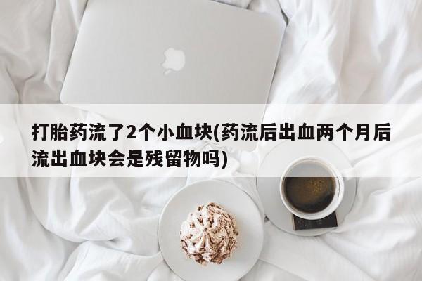 打胎药在线购买微信打胎药流了2个小血块(药流后出血两个月后流出血块会是残留物吗)