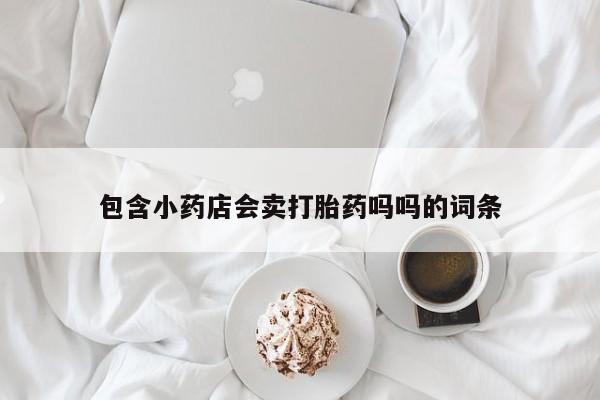 打胎药在线购买微信包含小药店会卖打胎药吗吗的词条