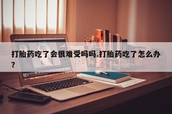打胎药在线购买微信打胎药吃了会很难受吗吗.打胎药吃了怎么办？