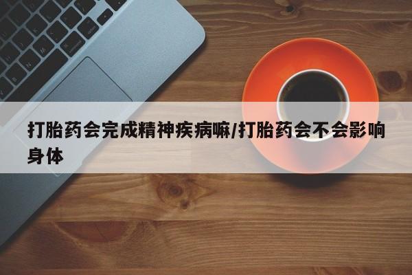 打胎药在线购买微信打胎药会完成精神疾病嘛/打胎药会不会影响身体