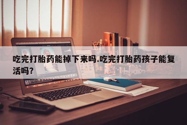 打胎药在线购买微信吃完打胎药能掉下来吗.吃完打胎药孩子能复活吗？