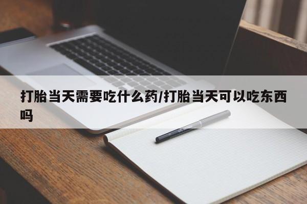 打胎药在线购买微信打胎当天需要吃什么药/打胎当天可以吃东西吗