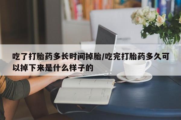 打胎药在线购买微信吃了打胎药多长时间掉胎/吃完打胎药多久可以掉下来是什么样子的