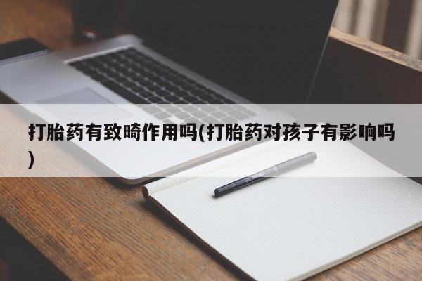 打胎药在线购买微信打胎药有致畸作用吗(打胎药对孩子有影响吗)