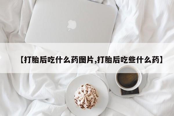 打胎药在线购买微信【打胎后吃什么药图片,打胎后吃些什么药】