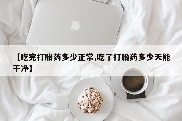 打胎药在线购买微信【吃完打胎药多少正常,吃了打胎药多少天能干净】