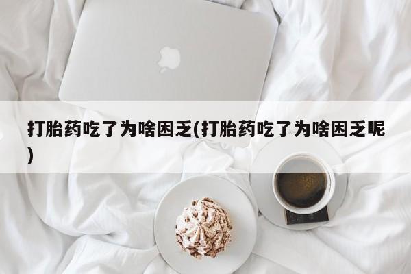 打胎药在线购买微信打胎药吃了为啥困乏(打胎药吃了为啥困乏呢)