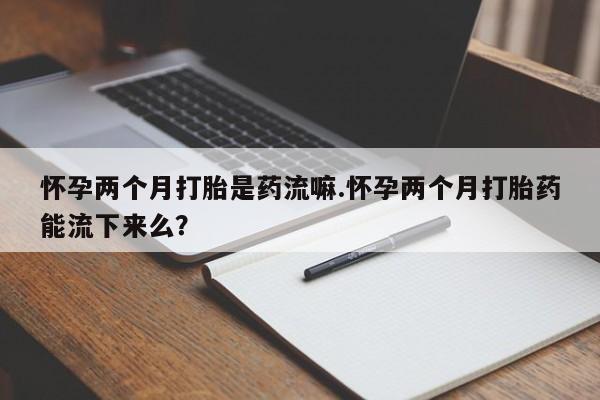 打胎药在线购买微信怀孕两个月打胎是药流嘛.怀孕两个月打胎药能流下来么？