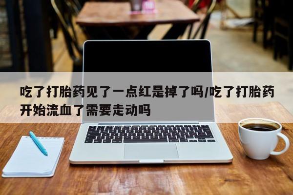 打胎药在线购买微信吃了打胎药见了一点红是掉了吗/吃了打胎药开始流血了需要走动吗