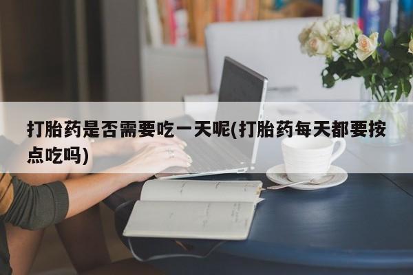 打胎药在线购买微信打胎药是否需要吃一天呢(打胎药每天都要按点吃吗)