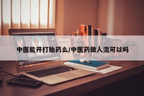 打胎药在线购买微信中医能开打胎药么/中医药做人流可以吗