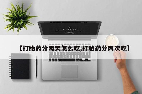 打胎药在线购买微信【打胎药分两天怎么吃,打胎药分两次吃】