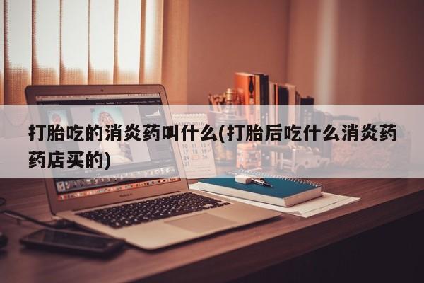 打胎药在线购买微信打胎吃的消炎药叫什么(打胎后吃什么消炎药药店买的)
