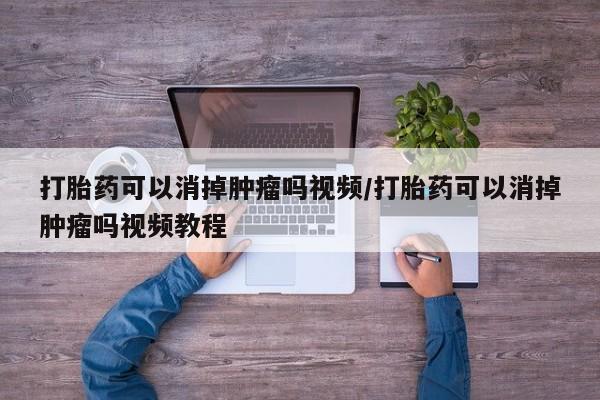 打胎药在线购买微信打胎药可以消掉肿瘤吗视频/打胎药可以消掉肿瘤吗视频教程