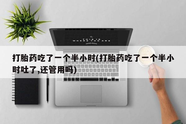 打胎药在线购买微信打胎药吃了一个半小时(打胎药吃了一个半小时吐了,还管用吗)