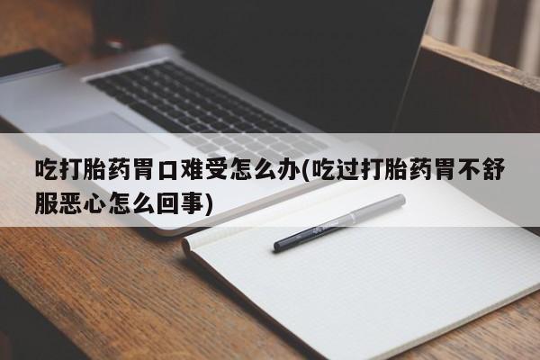 打胎药在线购买微信吃打胎药胃口难受怎么办(吃过打胎药胃不舒服恶心怎么回事)