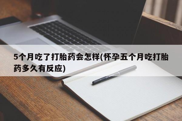 打胎药在线购买微信5个月吃了打胎药会怎样(怀孕五个月吃打胎药多久有反应)