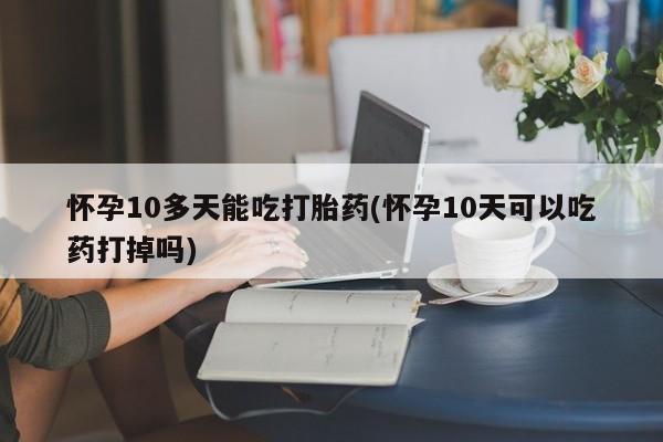 打胎药在线购买微信怀孕10多天能吃打胎药(怀孕10天可以吃药打掉吗)