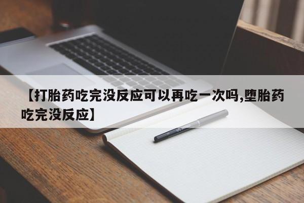 打胎药在线购买微信【打胎药吃完没反应可以再吃一次吗,堕胎药吃完没反应】